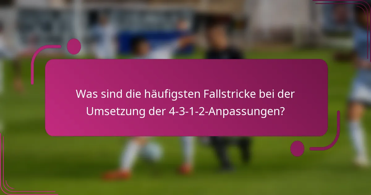 Was sind die häufigsten Fallstricke bei der Umsetzung der 4-3-1-2-Anpassungen?